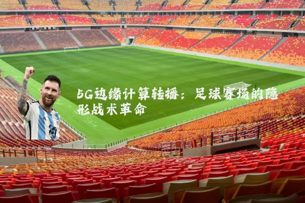 5G边缘计算转播:足球赛场的隐形战术革命