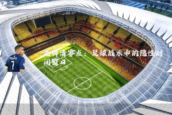 洗牌清零点：足球战术中的隐性时间窗口