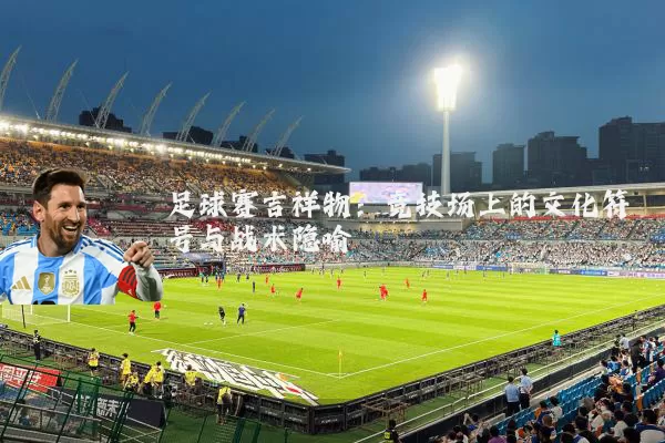 足球赛吉祥物：竞技场上的文化符号与战术隐喻