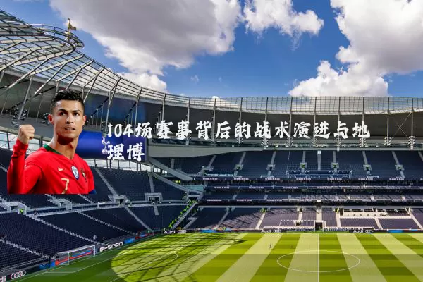 104场赛事背后的战术演进与地理博弈