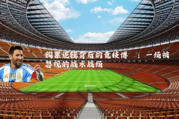 购票逻辑背后的竞技博弈:一场被忽视的战术战场