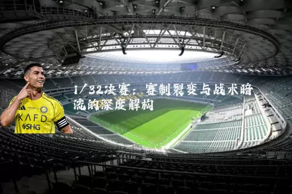 1/32决赛:赛制裂变与战术暗流的深度解构