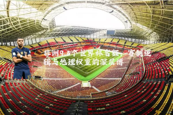 非洲9.5个世界杯名额：赛制逻辑与地理权重的深层博弈