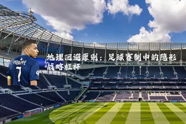 地理回避原则:足球赛制中的隐形战略杠杆