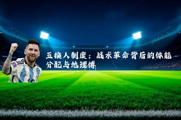 五换人制度：战术革命背后的体能分配与地理博弈