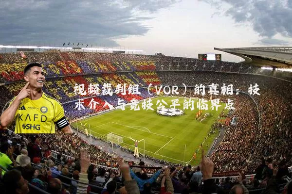 视频裁判组(VOR)的真相:技术介入与竞技公平的临界点