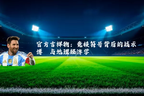 官方吉祥物:竞技符号背后的战术博弈与地理经济学