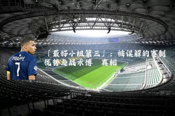 「最好小组第三」:被误解的赛制优势与战术博弈真相