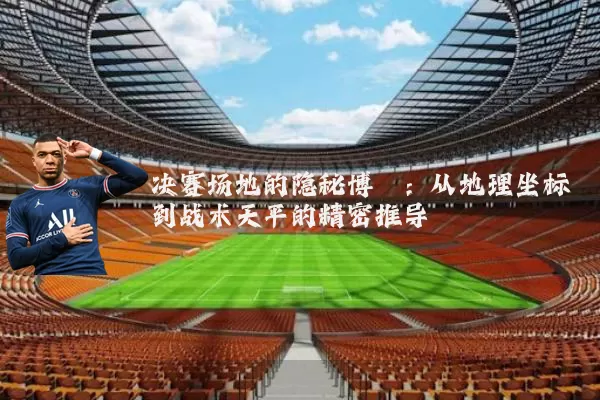 决赛场地的隐秘博弈:从地理坐标到战术天平的精密推导